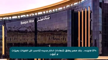 27% فائدة.. بنك مصر يطلق شهادات ادخار جديدة تناسب كل الفئات بميزات لا تُفوّت